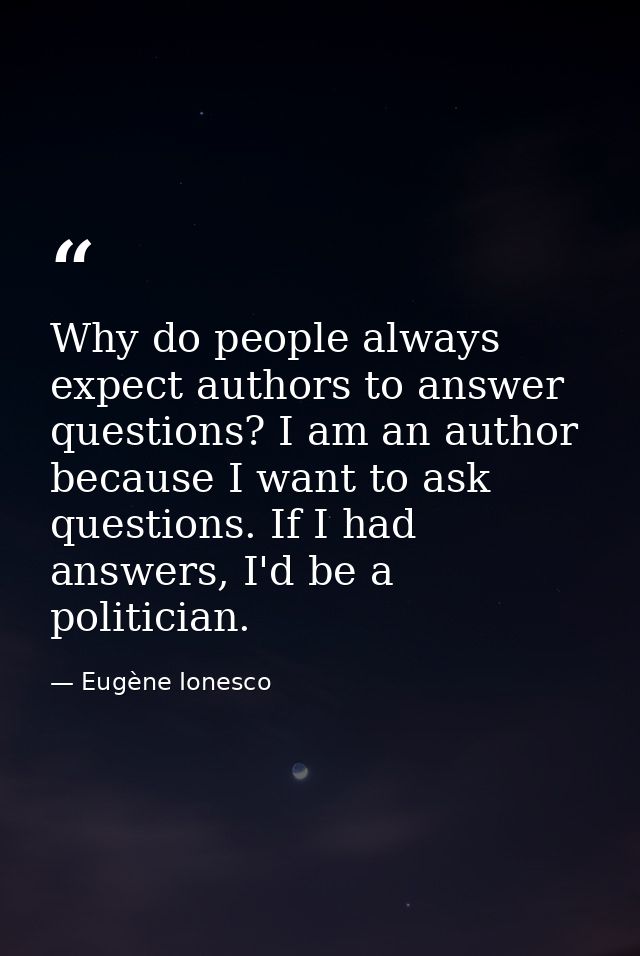 Why do people always expect authors to answer questions? I am an author because I want to ask questions. If I had answer — Eugène Ionesco