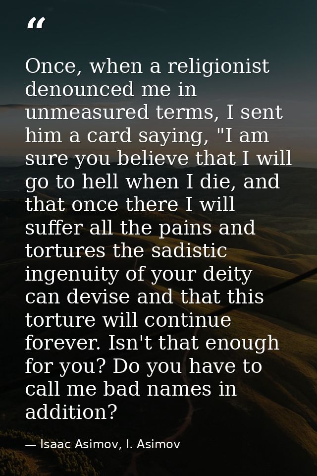 Once, when a religionist denounced me in unmeasured terms, I sent him a card saying, "I am sure you believe that I will  — Isaac Asimov, I. Asimov