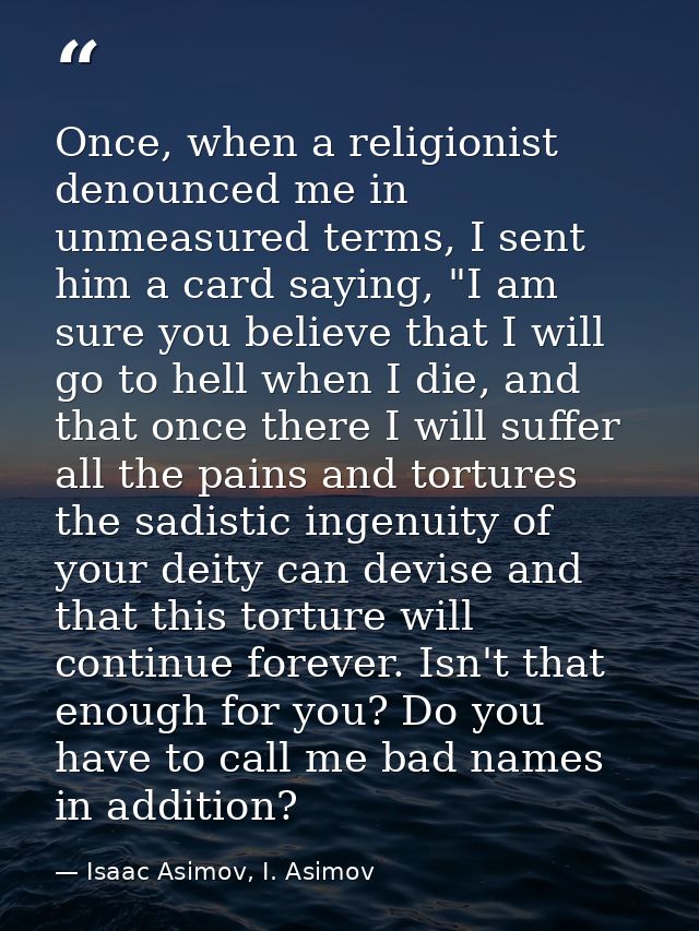 Once, when a religionist denounced me in unmeasured terms, I sent him a card saying, "I am sure you believe that I will  — Isaac Asimov, I. Asimov