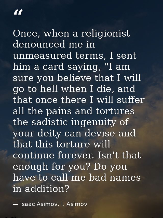 Once, when a religionist denounced me in unmeasured terms, I sent him a card saying, "I am sure you believe that I will  — Isaac Asimov, I. Asimov