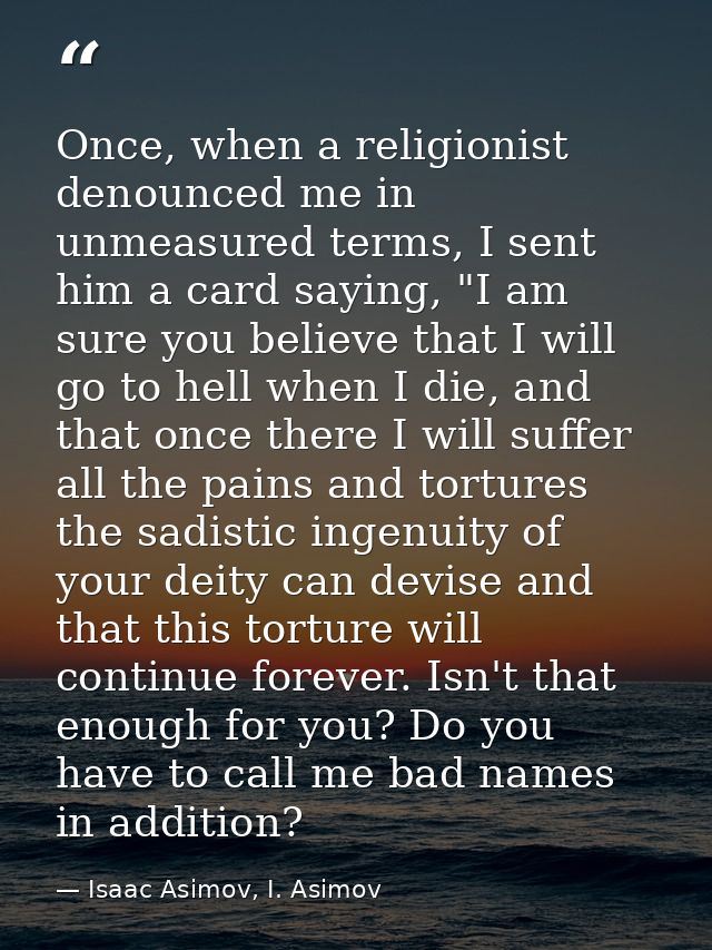 Once, when a religionist denounced me in unmeasured terms, I sent him a card saying, "I am sure you believe that I will  — Isaac Asimov, I. Asimov