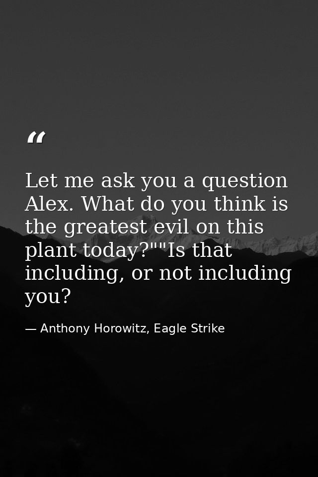 Let me ask you a question Alex. What do you think is the greatest evil on this plant today?""Is that including, or not i — Anthony Horowitz, Eagle Strike