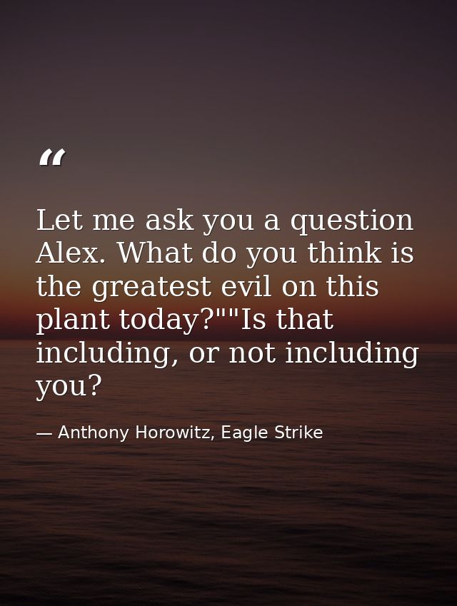 Let me ask you a question Alex. What do you think is the greatest evil on this plant today?""Is that including, or not i — Anthony Horowitz, Eagle Strike