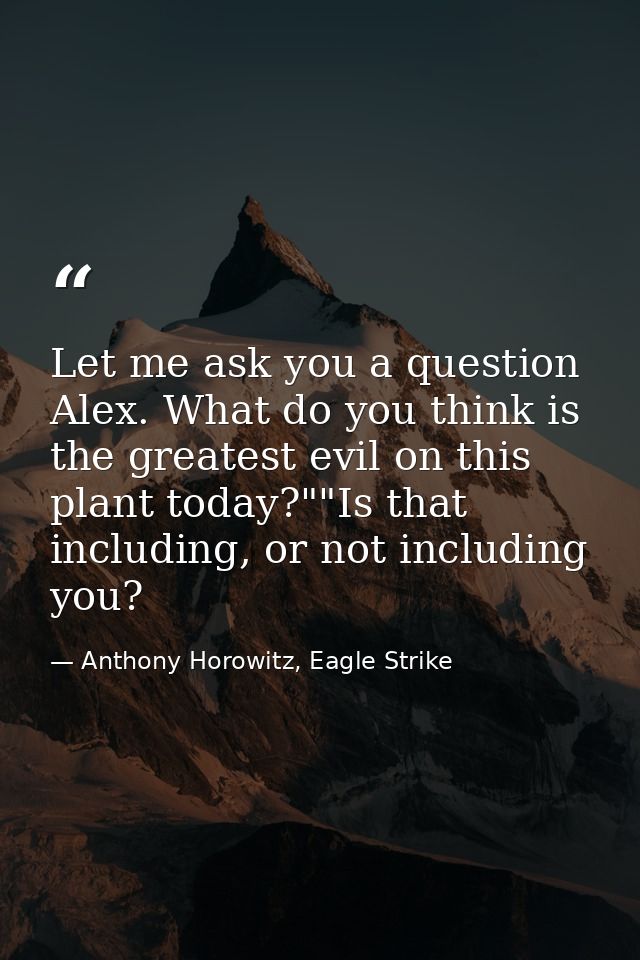 Let me ask you a question Alex. What do you think is the greatest evil on this plant today?""Is that including, or not i — Anthony Horowitz, Eagle Strike