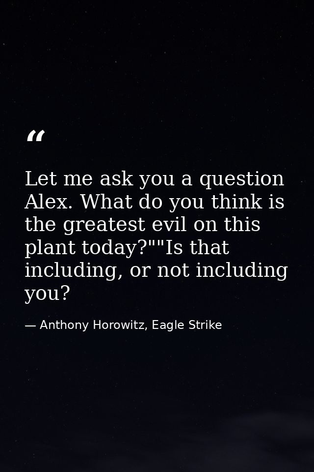 Let me ask you a question Alex. What do you think is the greatest evil on this plant today?""Is that including, or not i — Anthony Horowitz, Eagle Strike