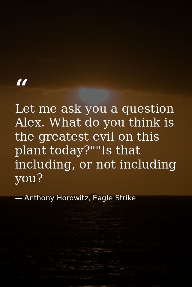 Let me ask you a question Alex. What do you think is the greatest evil on this plant today?""Is that including, or not i — Anthony Horowitz, Eagle Strike