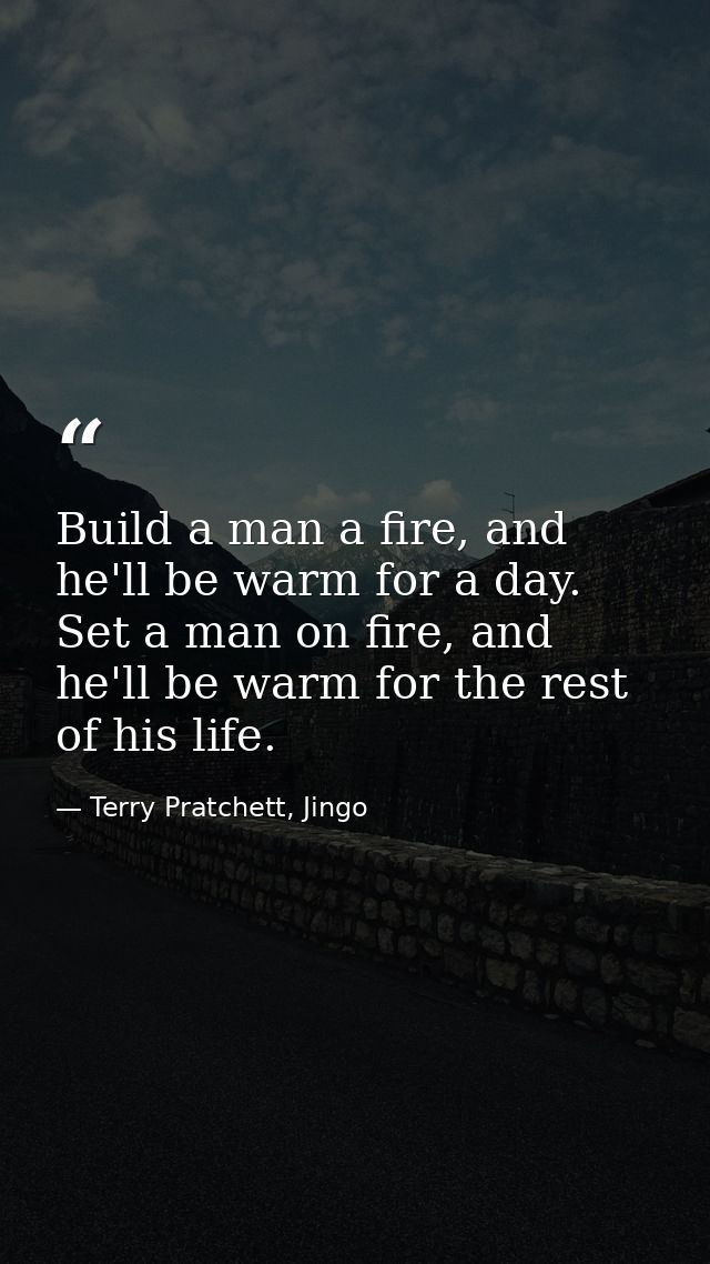 Build a man a fire, and he'll be warm for a day. Set a man on fire, and he'll be warm for the rest of his life. — Terry Pratchett, Jingo