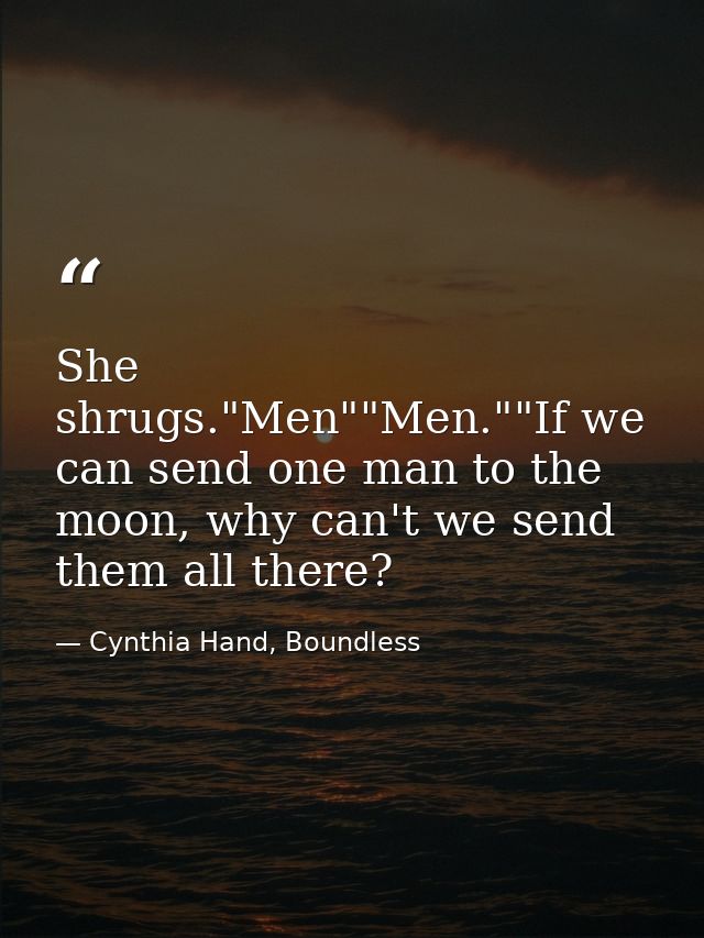 She shrugs."Men""Men.""If we can send one man to the moon, why can't we send them all there? — Cynthia Hand, Boundless