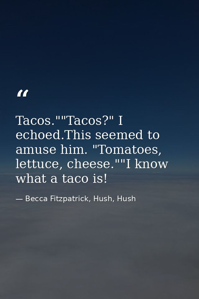 Tacos.""Tacos?" I echoed.This seemed to amuse him. "Tomatoes, lettuce, cheese.""I know what a taco is! — Becca Fitzpatrick, Hush, Hush