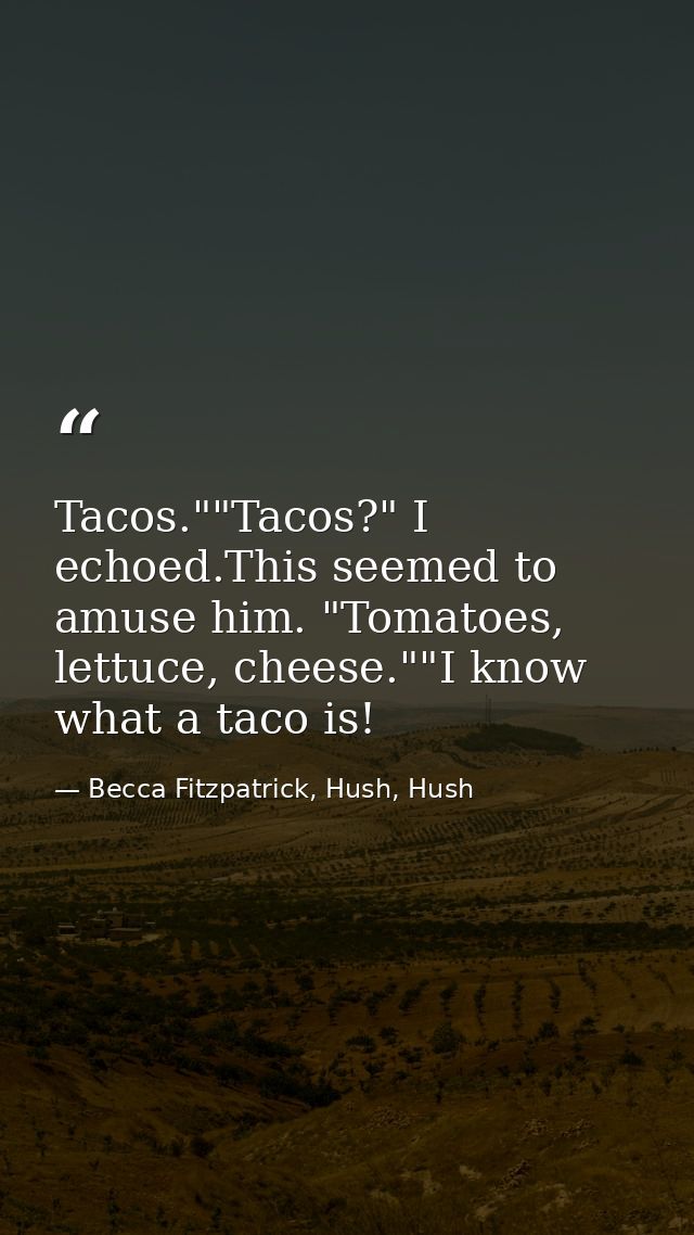 Tacos.""Tacos?" I echoed.This seemed to amuse him. "Tomatoes, lettuce, cheese.""I know what a taco is! — Becca Fitzpatrick, Hush, Hush