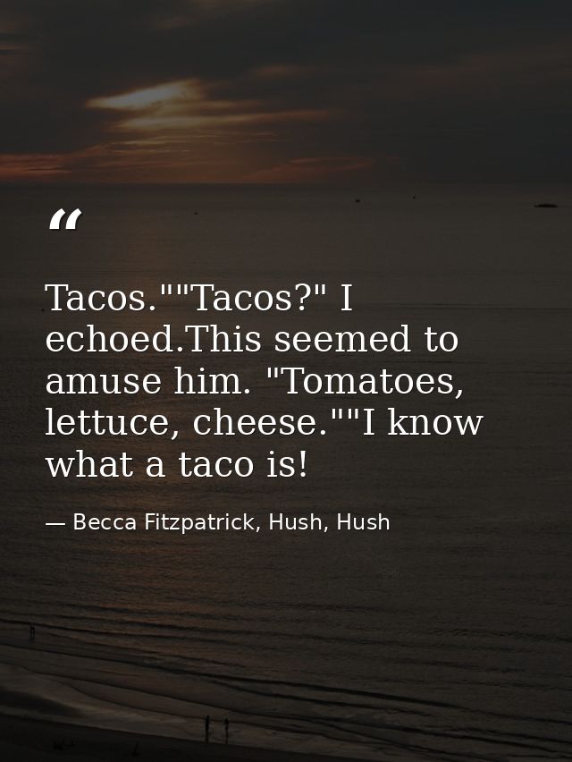 Tacos.""Tacos?" I echoed.This seemed to amuse him. "Tomatoes, lettuce, cheese.""I know what a taco is! — Becca Fitzpatrick, Hush, Hush