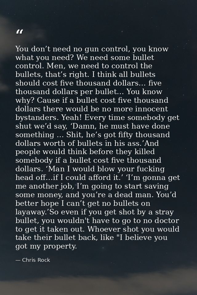 You don’t need no gun control, you know what you need? We need some bullet control. Men, we need to control the bullets, — Chris Rock