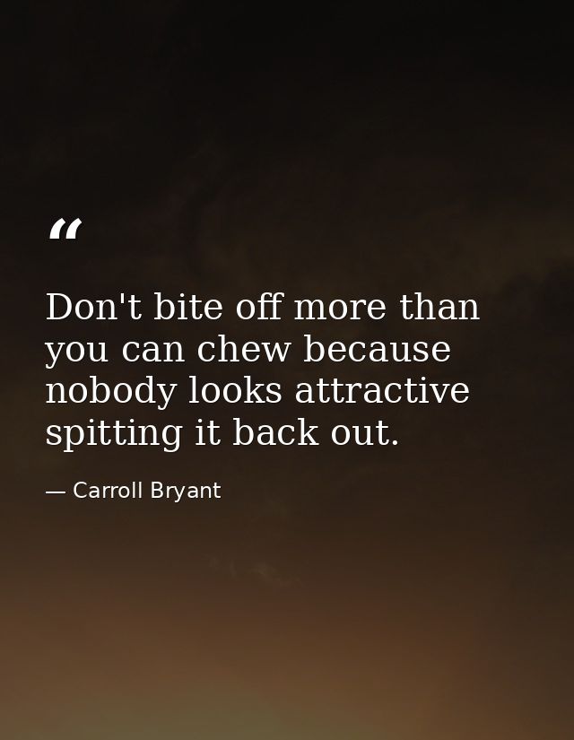 Don't bite off more than you can chew because nobody looks attractive spitting it back out. — Carroll Bryant