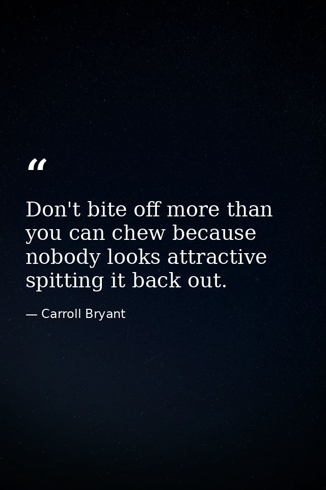 Don't bite off more than you can chew because nobody looks attractive spitting it back out. — Carroll Bryant