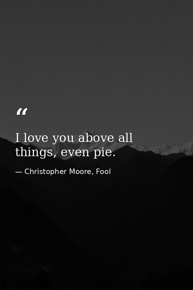 I love you above all things, even pie. — Christopher Moore, Fool