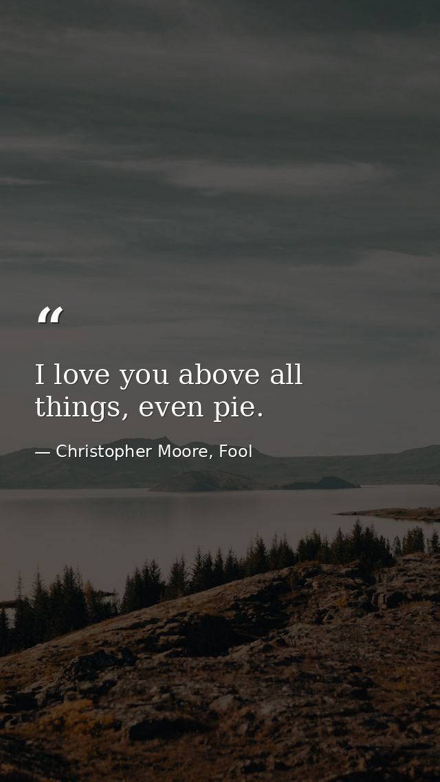 I love you above all things, even pie. — Christopher Moore, Fool