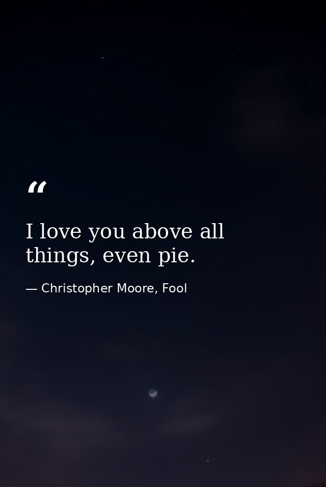 I love you above all things, even pie. — Christopher Moore, Fool