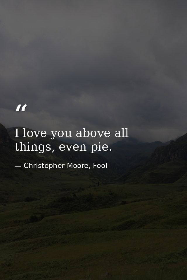 I love you above all things, even pie. — Christopher Moore, Fool