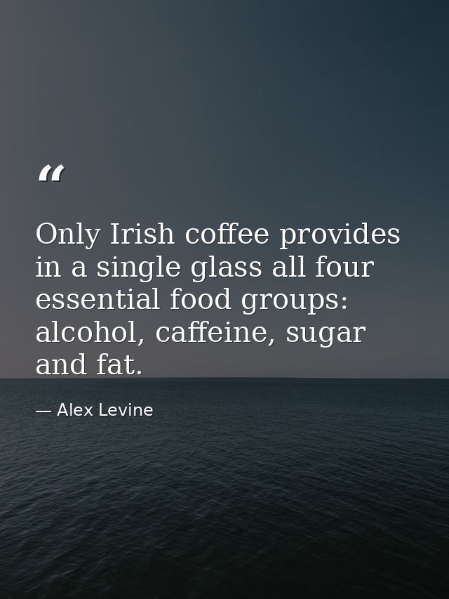 Only Irish coffee provides in a single glass all four essential food groups: alcohol, caffeine, sugar and fat. — Alex Levine