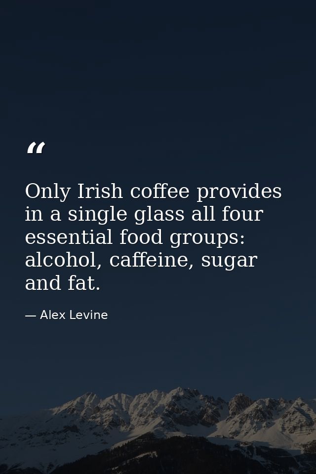 Only Irish coffee provides in a single glass all four essential food groups: alcohol, caffeine, sugar and fat. — Alex Levine