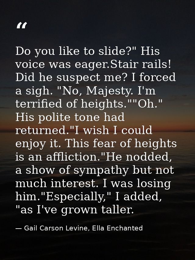 Do you like to slide?" His voice was eager.Stair rails! Did he suspect me? I forced a sigh. "No, Majesty. I'm terrified  — Gail Carson Levine, Ella Enchanted