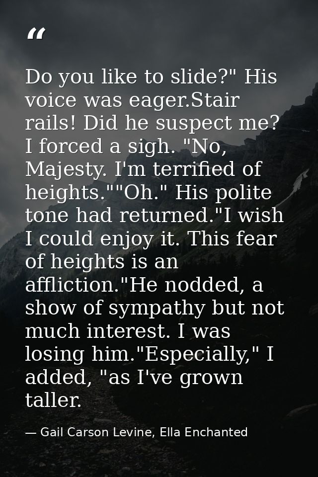 Do you like to slide?" His voice was eager.Stair rails! Did he suspect me? I forced a sigh. "No, Majesty. I'm terrified  — Gail Carson Levine, Ella Enchanted