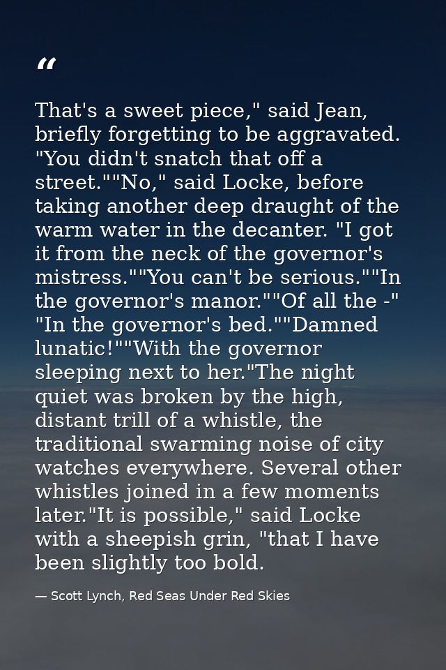 That's a sweet piece," said Jean, briefly forgetting to be aggravated. "You didn't snatch that off a street.""No," said  — Scott Lynch, Red Seas Under Red Skies