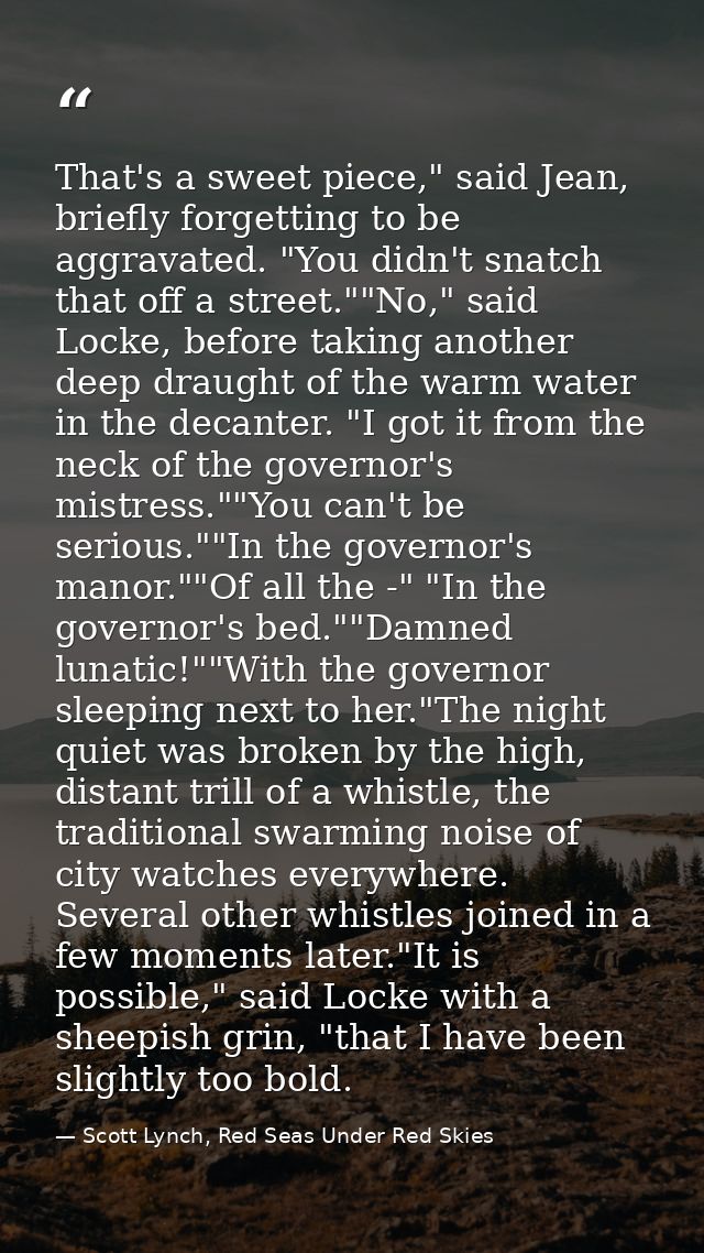 That's a sweet piece," said Jean, briefly forgetting to be aggravated. "You didn't snatch that off a street.""No," said  — Scott Lynch, Red Seas Under Red Skies