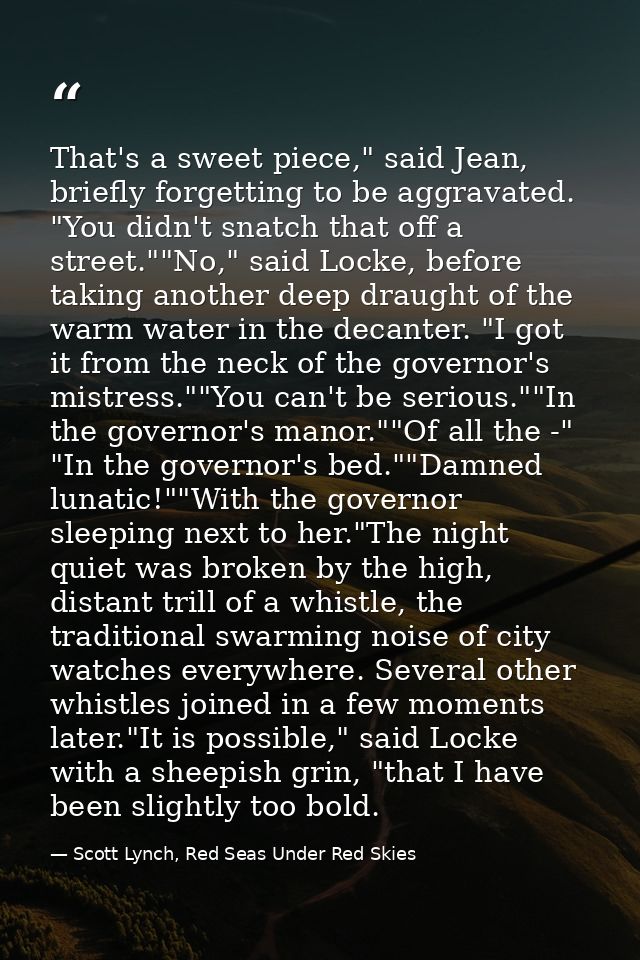 That's a sweet piece," said Jean, briefly forgetting to be aggravated. "You didn't snatch that off a street.""No," said  — Scott Lynch, Red Seas Under Red Skies