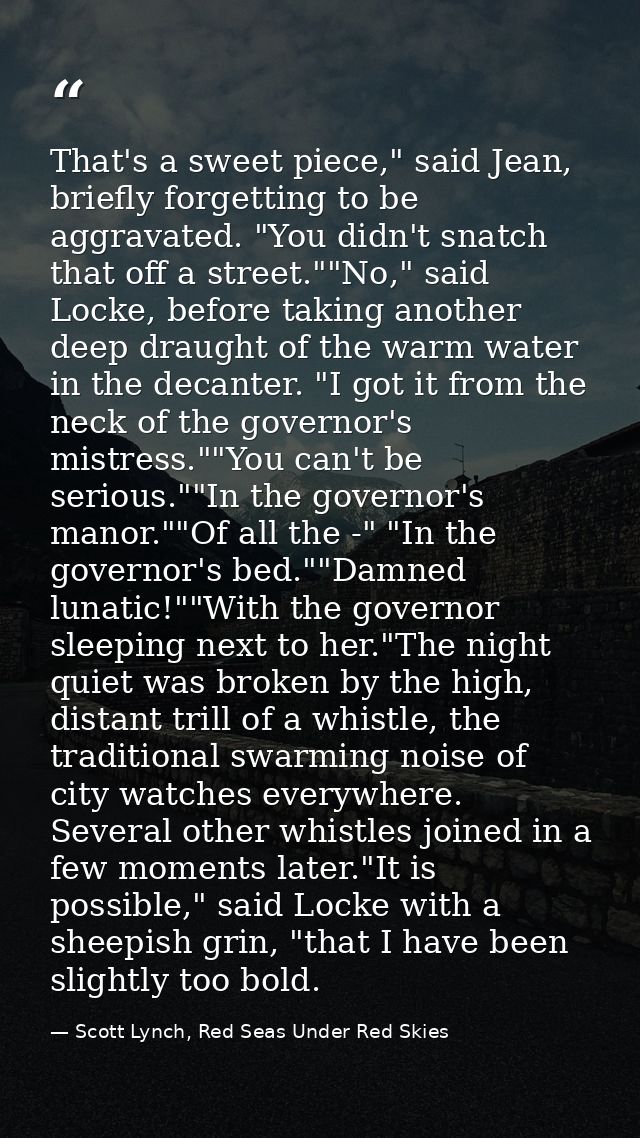 That's a sweet piece," said Jean, briefly forgetting to be aggravated. "You didn't snatch that off a street.""No," said  — Scott Lynch, Red Seas Under Red Skies