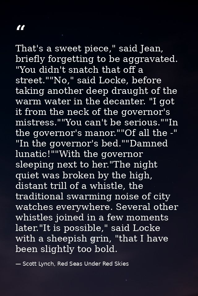 That's a sweet piece," said Jean, briefly forgetting to be aggravated. "You didn't snatch that off a street.""No," said  — Scott Lynch, Red Seas Under Red Skies
