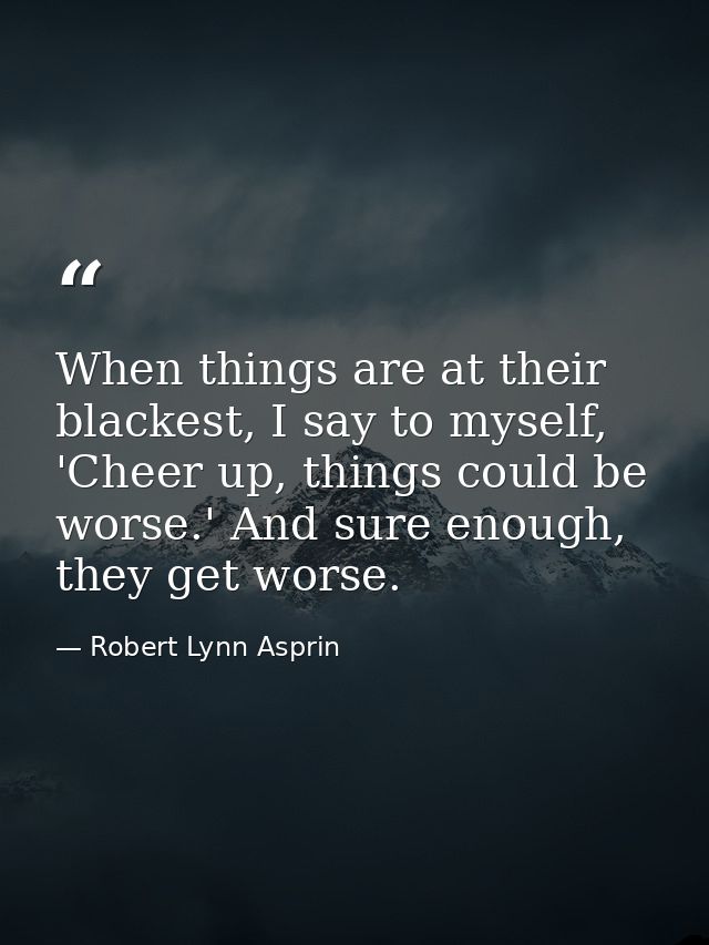 When things are at their blackest, I say to myself, 'Cheer up, things could be worse.' And sure enough, they get worse. — Robert Lynn Asprin