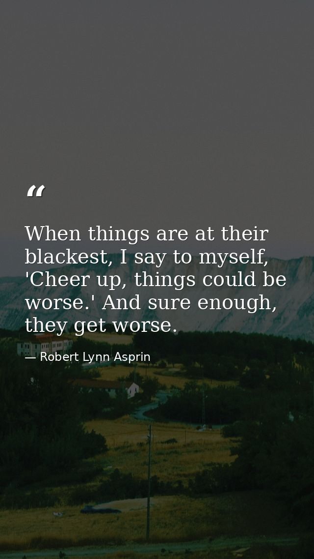 When things are at their blackest, I say to myself, 'Cheer up, things could be worse.' And sure enough, they get worse. — Robert Lynn Asprin