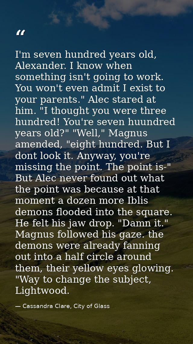 I'm seven hundred years old, Alexander. I know when something isn't going to work. You won't even admit I exist to your  — Cassandra Clare, City of Glass