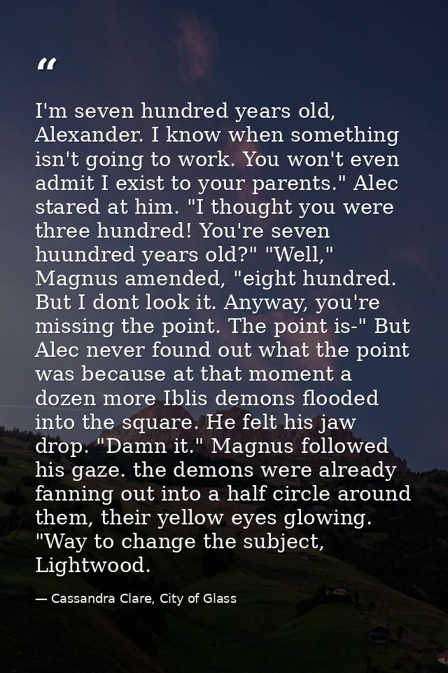 I'm seven hundred years old, Alexander. I know when something isn't going to work. You won't even admit I exist to your  — Cassandra Clare, City of Glass
