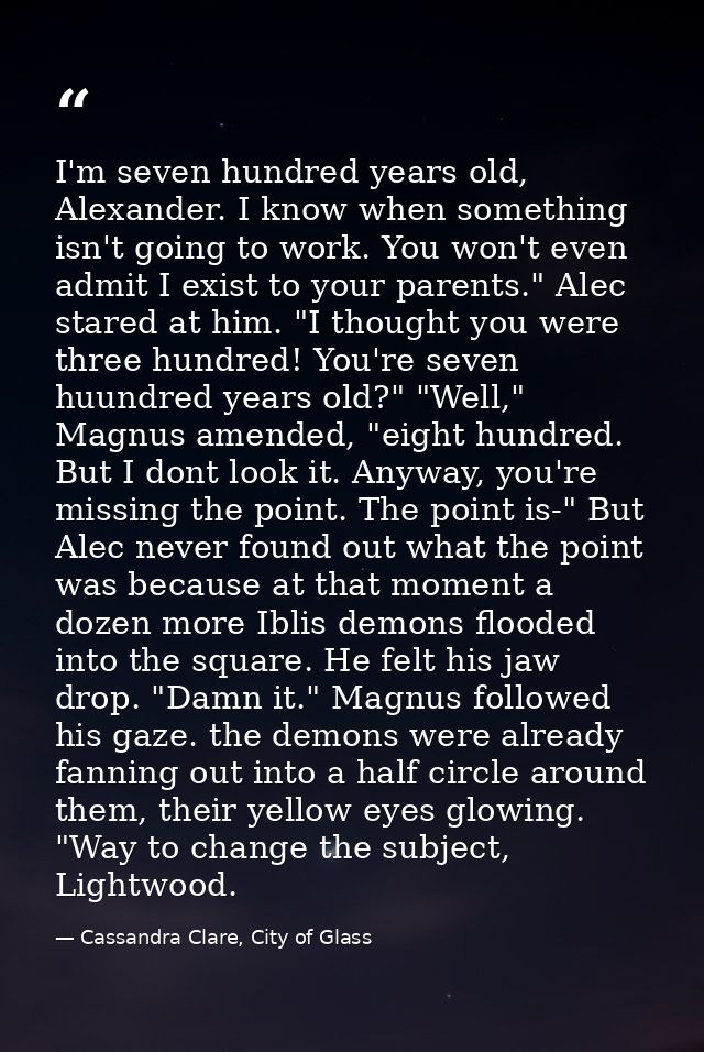 I'm seven hundred years old, Alexander. I know when something isn't going to work. You won't even admit I exist to your  — Cassandra Clare, City of Glass