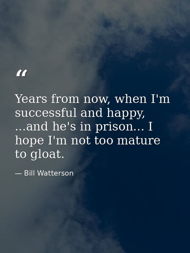 Years from now, when I'm successful and happy, ...and he's in prison... I hope I'm not too mature to gloat. — Bill Watterson