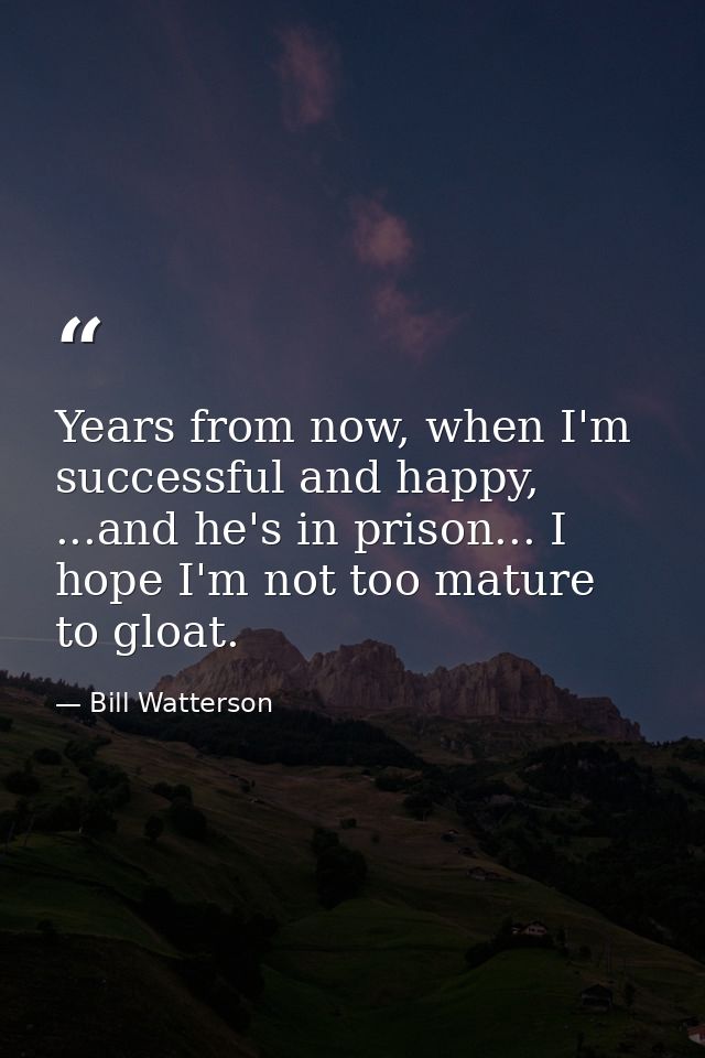 Years from now, when I'm successful and happy, ...and he's in prison... I hope I'm not too mature to gloat. — Bill Watterson