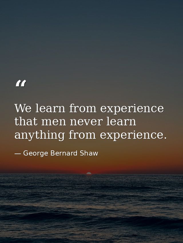 We learn from experience that men never learn anything from experience. — George Bernard Shaw