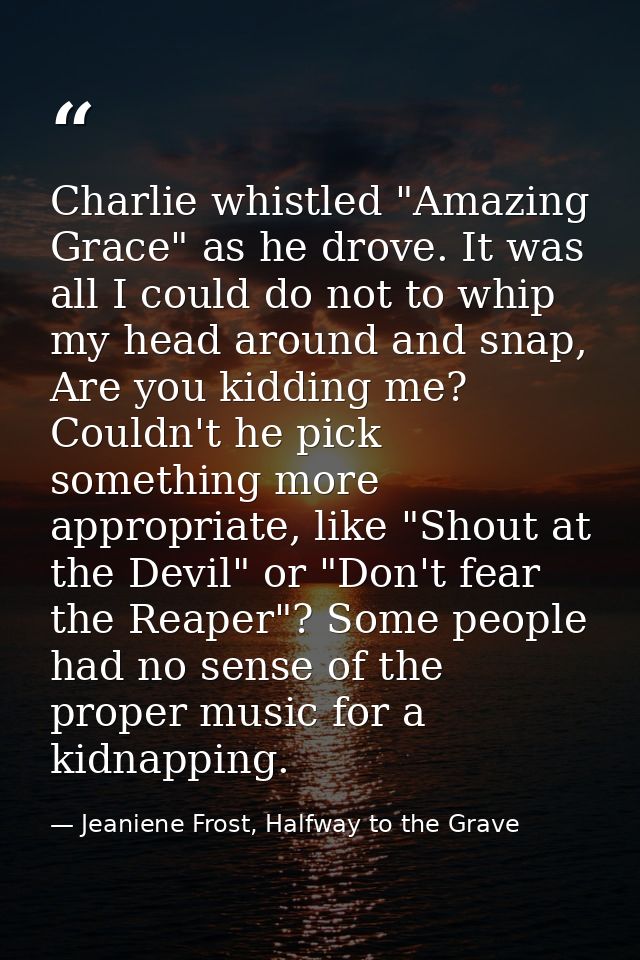 Charlie whistled "Amazing Grace" as he drove. It was all I could do not to whip my head around and snap, Are you kidding — Jeaniene Frost, Halfway to the Grave