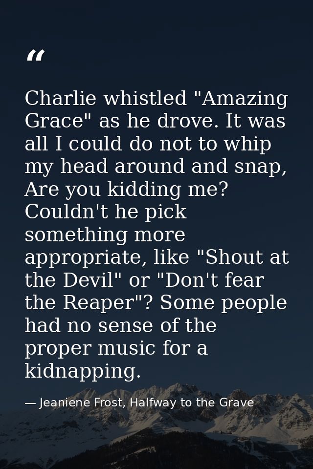 Charlie whistled "Amazing Grace" as he drove. It was all I could do not to whip my head around and snap, Are you kidding — Jeaniene Frost, Halfway to the Grave