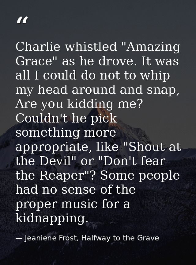 Charlie whistled "Amazing Grace" as he drove. It was all I could do not to whip my head around and snap, Are you kidding — Jeaniene Frost, Halfway to the Grave