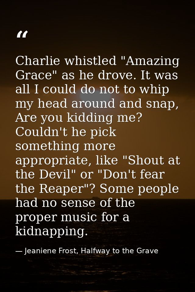 Charlie whistled "Amazing Grace" as he drove. It was all I could do not to whip my head around and snap, Are you kidding — Jeaniene Frost, Halfway to the Grave