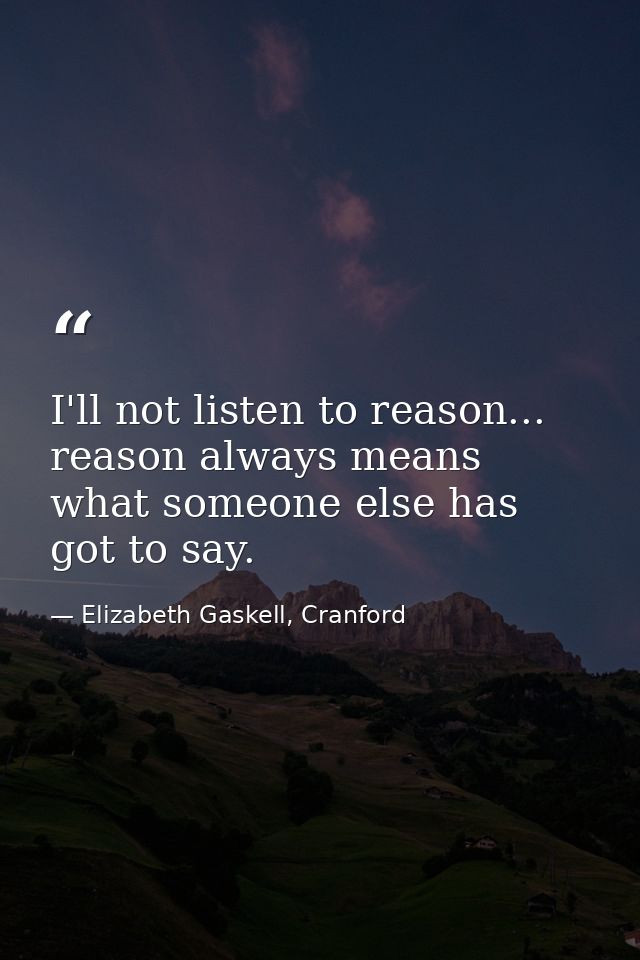 I'll not listen to reason... reason always means what someone else has got to say. — Elizabeth Gaskell, Cranford