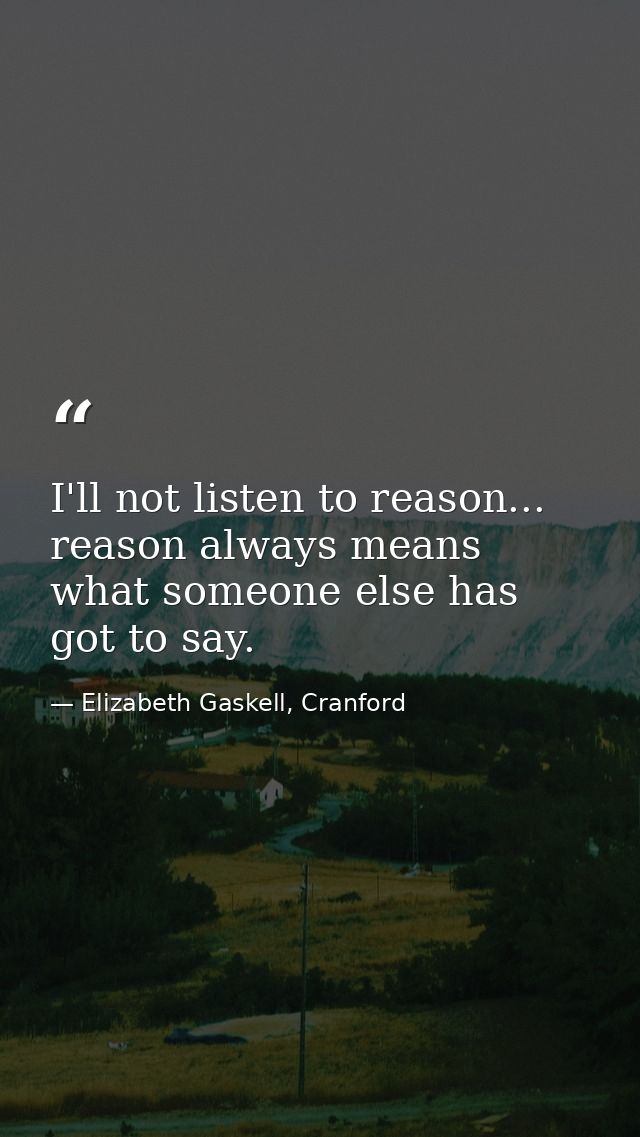 I'll not listen to reason... reason always means what someone else has got to say. — Elizabeth Gaskell, Cranford