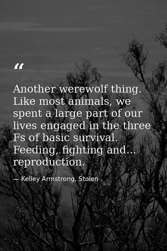 Another werewolf thing. Like most animals, we spent a large part of our lives engaged in the three Fs of basic survival. — Kelley Armstrong, Stolen