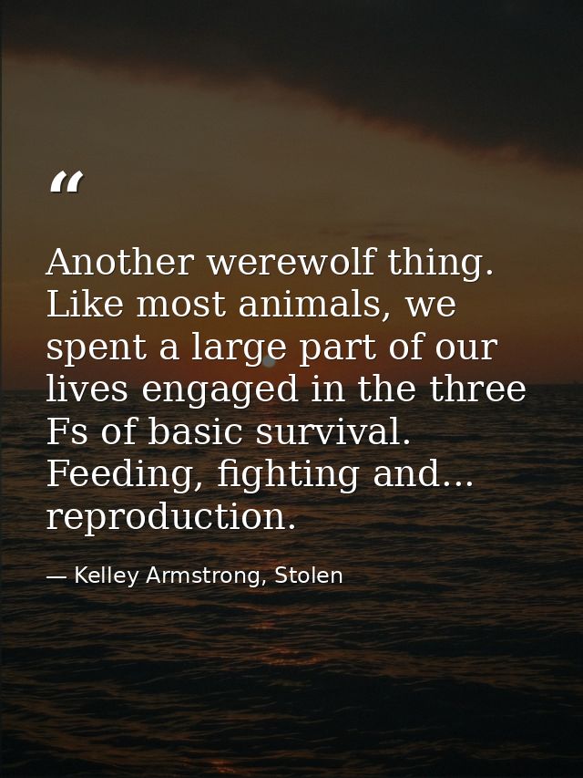 Another werewolf thing. Like most animals, we spent a large part of our lives engaged in the three Fs of basic survival. — Kelley Armstrong, Stolen