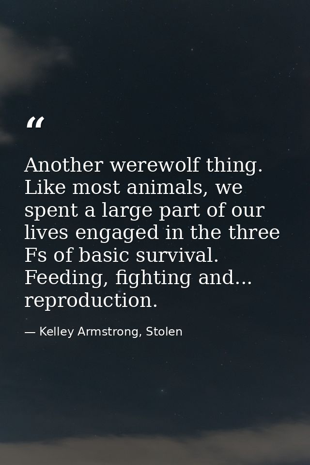 Another werewolf thing. Like most animals, we spent a large part of our lives engaged in the three Fs of basic survival. — Kelley Armstrong, Stolen