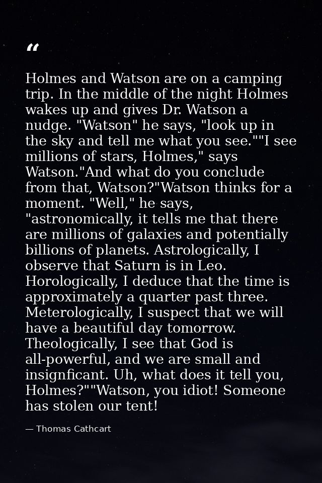 Holmes and Watson are on a camping trip. In the middle of the night Holmes wakes up and gives Dr. Watson a nudge. "Watso — Thomas Cathcart