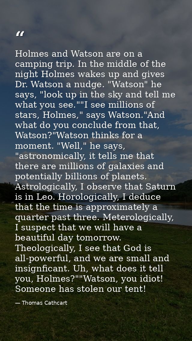 Holmes and Watson are on a camping trip. In the middle of the night Holmes wakes up and gives Dr. Watson a nudge. "Watso — Thomas Cathcart